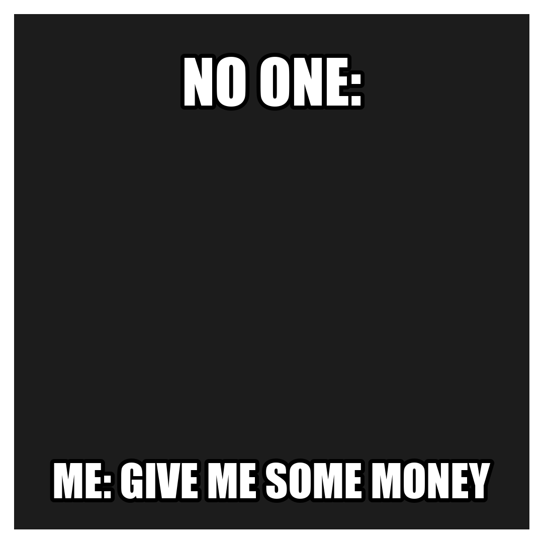 No one: … Me: give me some money meme